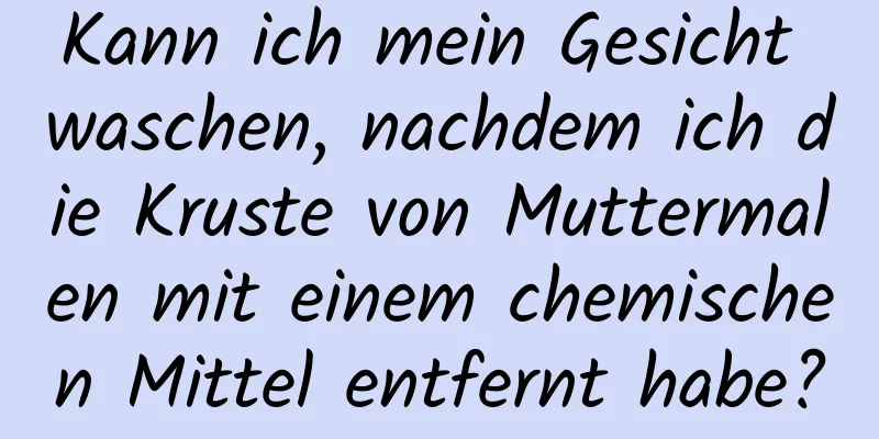 Kann ich mein Gesicht waschen, nachdem ich die Kruste von Muttermalen mit einem chemischen Mittel entfernt habe?