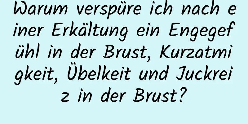 Warum verspüre ich nach einer Erkältung ein Engegefühl in der Brust, Kurzatmigkeit, Übelkeit und Juckreiz in der Brust?