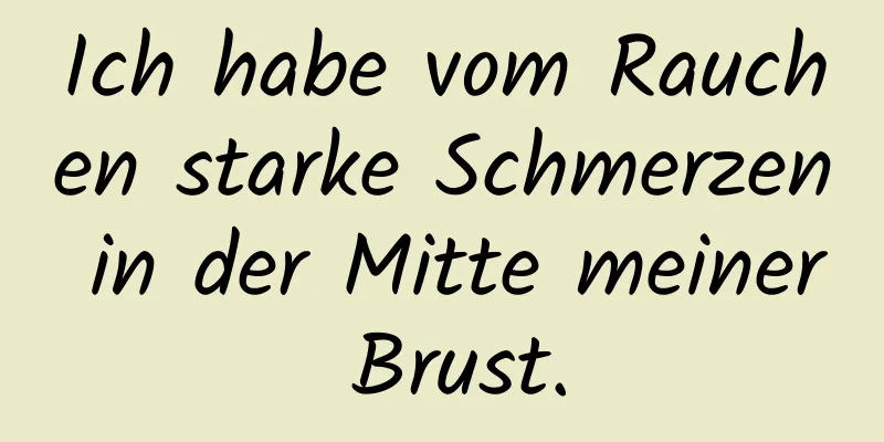 Ich habe vom Rauchen starke Schmerzen in der Mitte meiner Brust.