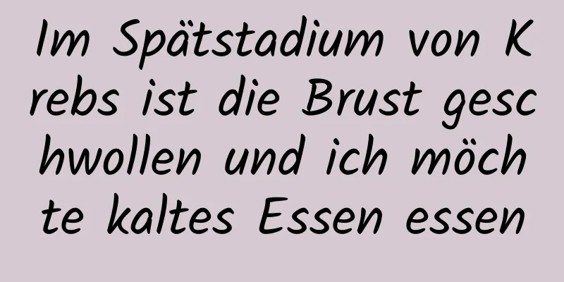 Im Spätstadium von Krebs ist die Brust geschwollen und ich möchte kaltes Essen essen