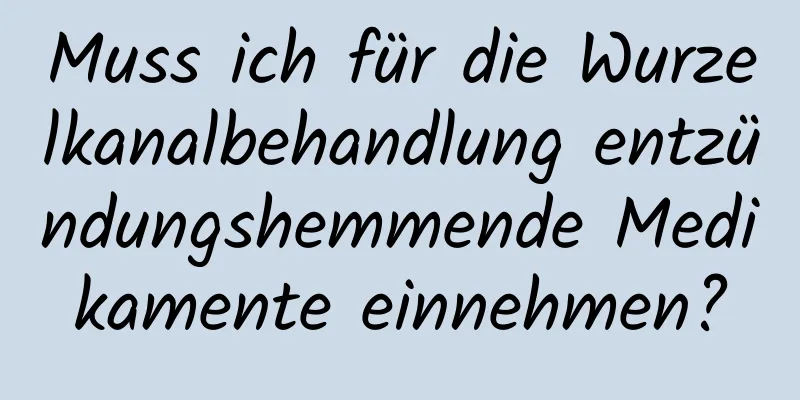 Muss ich für die Wurzelkanalbehandlung entzündungshemmende Medikamente einnehmen?