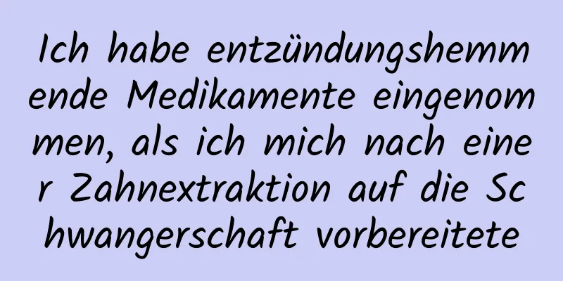 Ich habe entzündungshemmende Medikamente eingenommen, als ich mich nach einer Zahnextraktion auf die Schwangerschaft vorbereitete