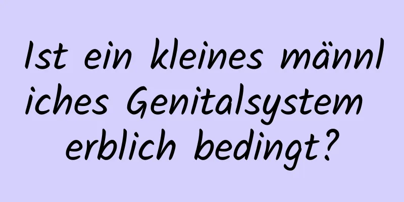 Ist ein kleines männliches Genitalsystem erblich bedingt?