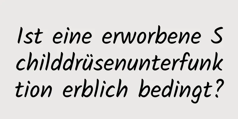 Ist eine erworbene Schilddrüsenunterfunktion erblich bedingt?