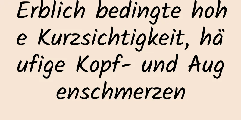 Erblich bedingte hohe Kurzsichtigkeit, häufige Kopf- und Augenschmerzen