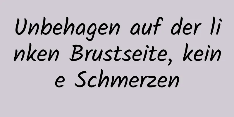 Unbehagen auf der linken Brustseite, keine Schmerzen