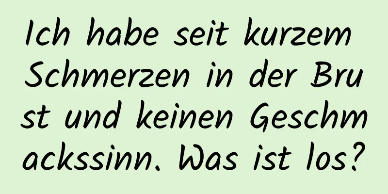 Ich habe seit kurzem Schmerzen in der Brust und keinen Geschmackssinn. Was ist los?