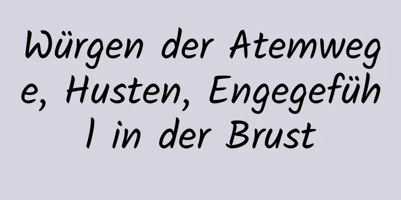 Würgen der Atemwege, Husten, Engegefühl in der Brust