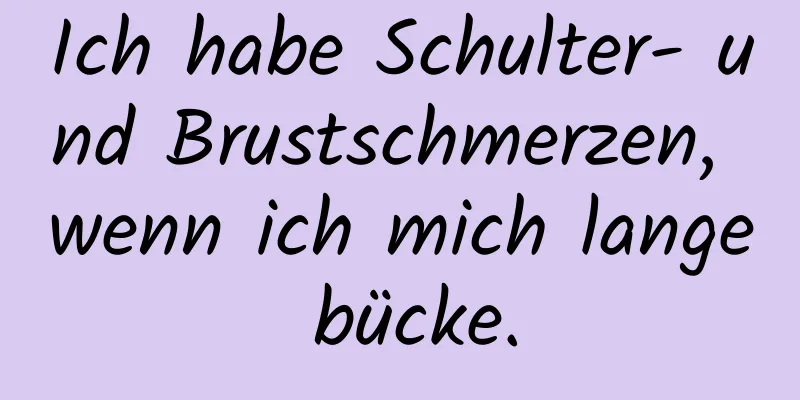 Ich habe Schulter- und Brustschmerzen, wenn ich mich lange bücke.