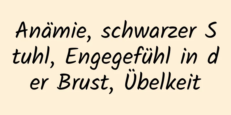 Anämie, schwarzer Stuhl, Engegefühl in der Brust, Übelkeit