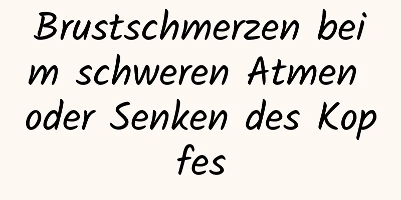 Brustschmerzen beim schweren Atmen oder Senken des Kopfes