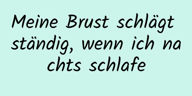 Meine Brust schlägt ständig, wenn ich nachts schlafe