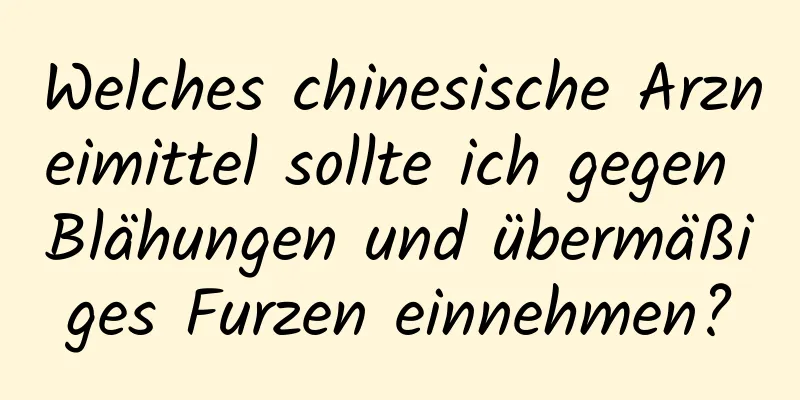 Welches chinesische Arzneimittel sollte ich gegen Blähungen und übermäßiges Furzen einnehmen?