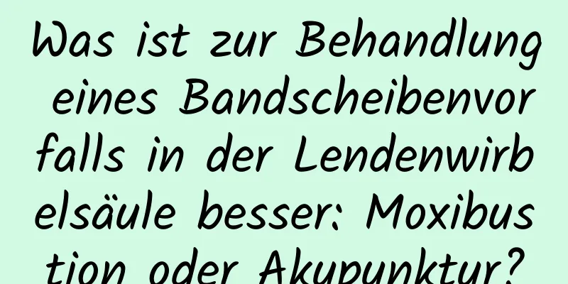 Was ist zur Behandlung eines Bandscheibenvorfalls in der Lendenwirbelsäule besser: Moxibustion oder Akupunktur?