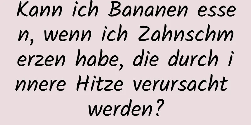 Kann ich Bananen essen, wenn ich Zahnschmerzen habe, die durch innere Hitze verursacht werden?