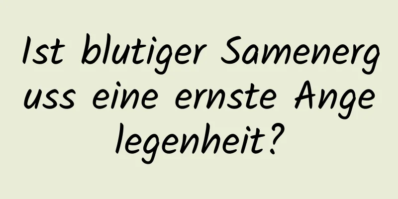 Ist blutiger Samenerguss eine ernste Angelegenheit?