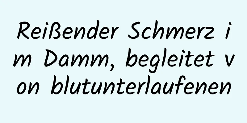 Reißender Schmerz im Damm, begleitet von blutunterlaufenen