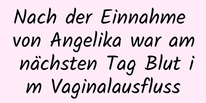 Nach der Einnahme von Angelika war am nächsten Tag Blut im Vaginalausfluss