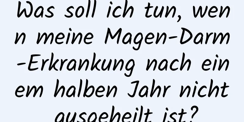 Was soll ich tun, wenn meine Magen-Darm-Erkrankung nach einem halben Jahr nicht ausgeheilt ist?