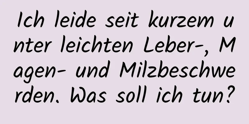 Ich leide seit kurzem unter leichten Leber-, Magen- und Milzbeschwerden. Was soll ich tun?