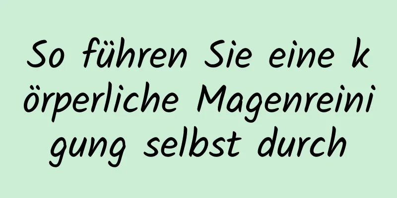 So führen Sie eine körperliche Magenreinigung selbst durch