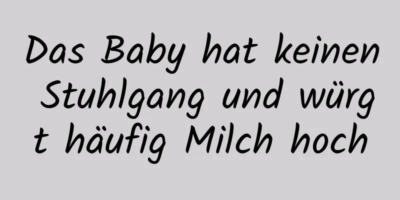 Das Baby hat keinen Stuhlgang und würgt häufig Milch hoch