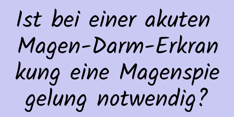 Ist bei einer akuten Magen-Darm-Erkrankung eine Magenspiegelung notwendig?