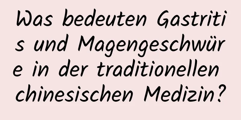 Was bedeuten Gastritis und Magengeschwüre in der traditionellen chinesischen Medizin?