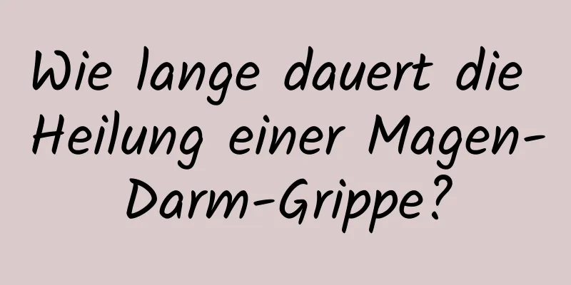 Wie lange dauert die Heilung einer Magen-Darm-Grippe?