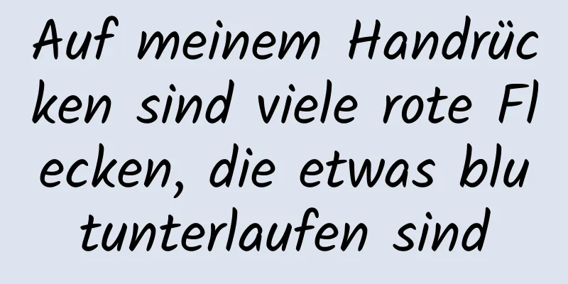 Auf meinem Handrücken sind viele rote Flecken, die etwas blutunterlaufen sind