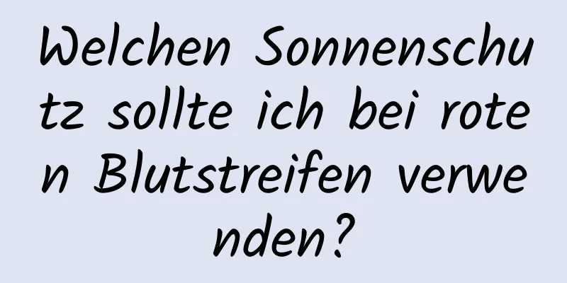 Welchen Sonnenschutz sollte ich bei roten Blutstreifen verwenden?