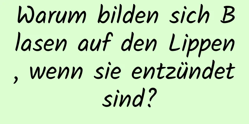 Warum bilden sich Blasen auf den Lippen, wenn sie entzündet sind?