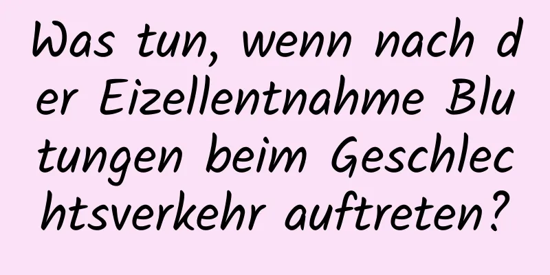 Was tun, wenn nach der Eizellentnahme Blutungen beim Geschlechtsverkehr auftreten?