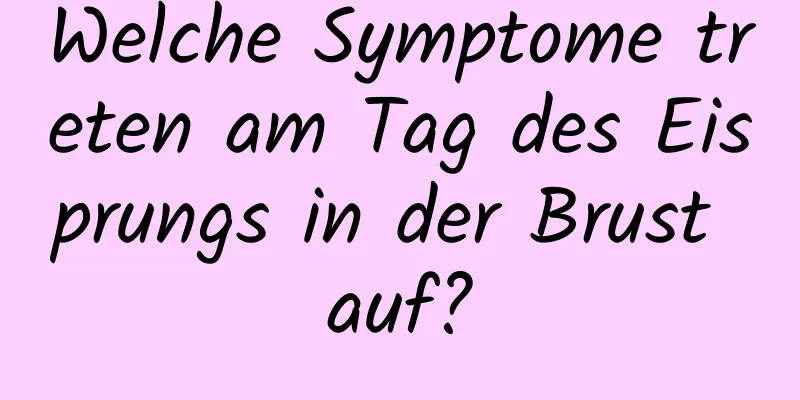 Welche Symptome treten am Tag des Eisprungs in der Brust auf?