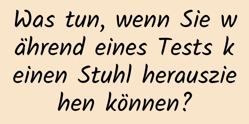 Was tun, wenn Sie während eines Tests keinen Stuhl herausziehen können?