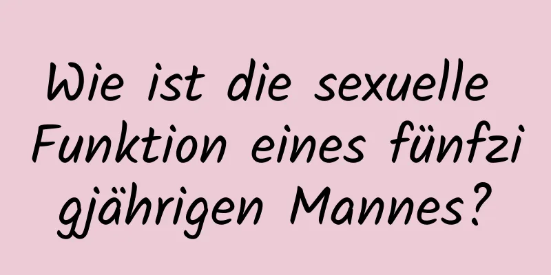 Wie ist die sexuelle Funktion eines fünfzigjährigen Mannes?