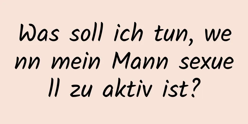 Was soll ich tun, wenn mein Mann sexuell zu aktiv ist?