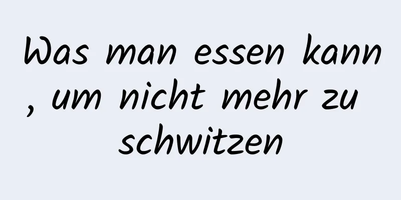 Was man essen kann, um nicht mehr zu schwitzen