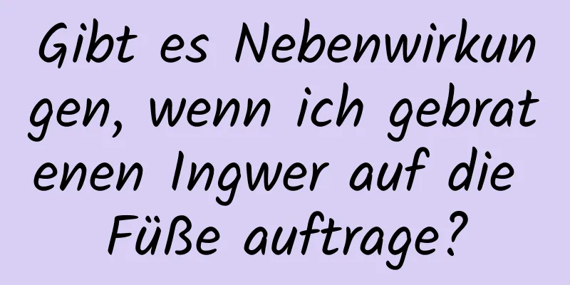 Gibt es Nebenwirkungen, wenn ich gebratenen Ingwer auf die Füße auftrage?