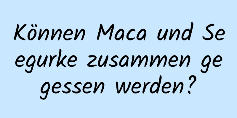 Können Maca und Seegurke zusammen gegessen werden?