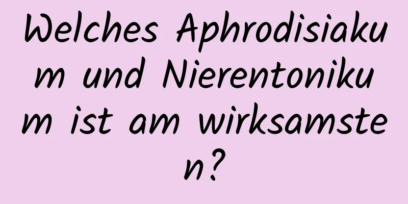 Welches Aphrodisiakum und Nierentonikum ist am wirksamsten?