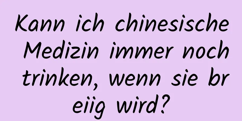 Kann ich chinesische Medizin immer noch trinken, wenn sie breiig wird?