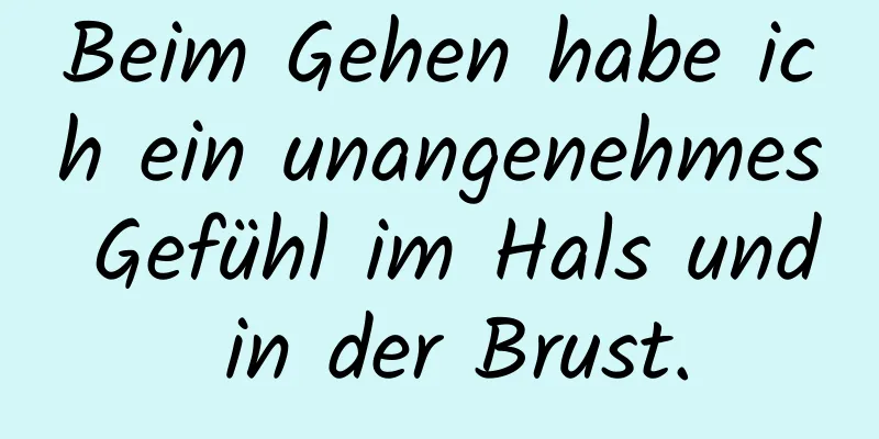 Beim Gehen habe ich ein unangenehmes Gefühl im Hals und in der Brust.