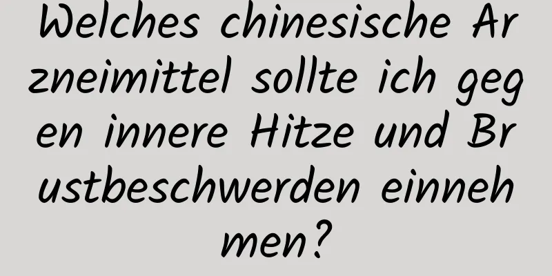 Welches chinesische Arzneimittel sollte ich gegen innere Hitze und Brustbeschwerden einnehmen?