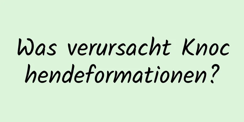 Was verursacht Knochendeformationen?