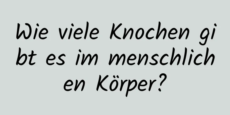 Wie viele Knochen gibt es im menschlichen Körper?