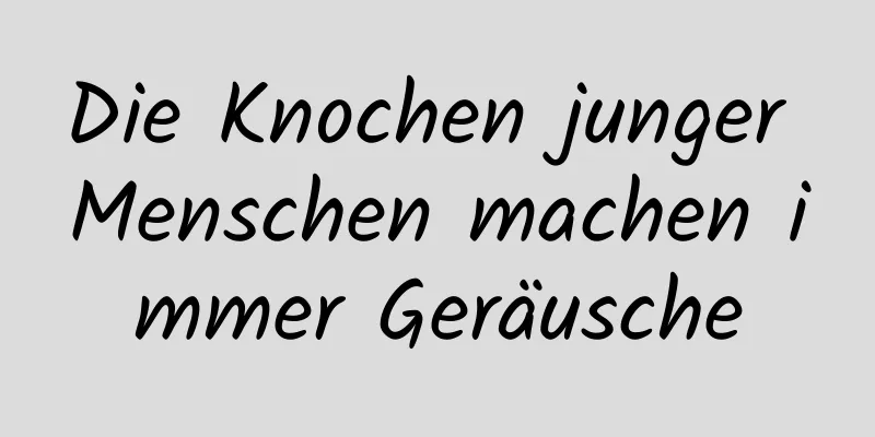 Die Knochen junger Menschen machen immer Geräusche