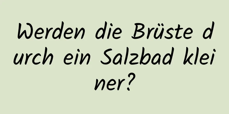 Werden die Brüste durch ein Salzbad kleiner?