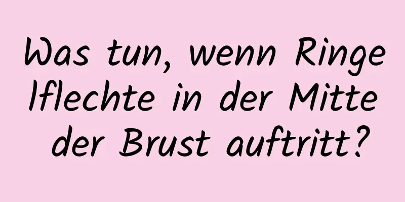 Was tun, wenn Ringelflechte in der Mitte der Brust auftritt?