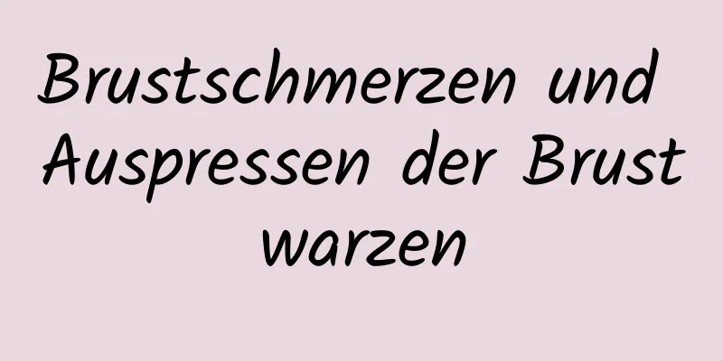 Brustschmerzen und Auspressen der Brustwarzen